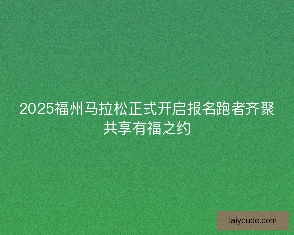 2025福州马拉松正式开启报名跑者齐聚共享有福之约