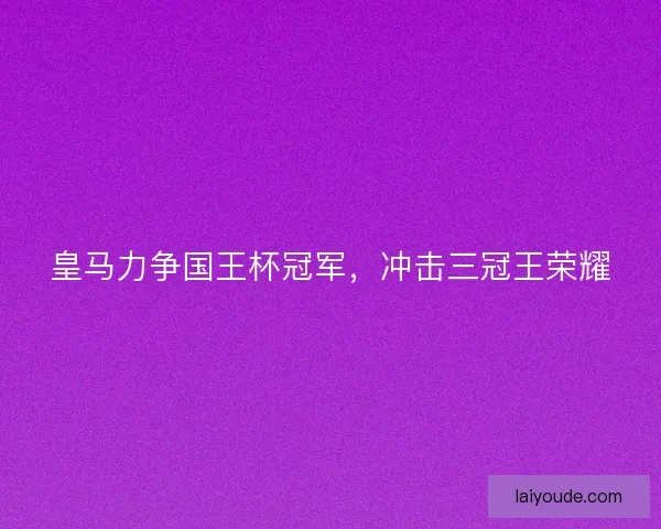 皇马力争国王杯冠军，冲击三冠王荣耀