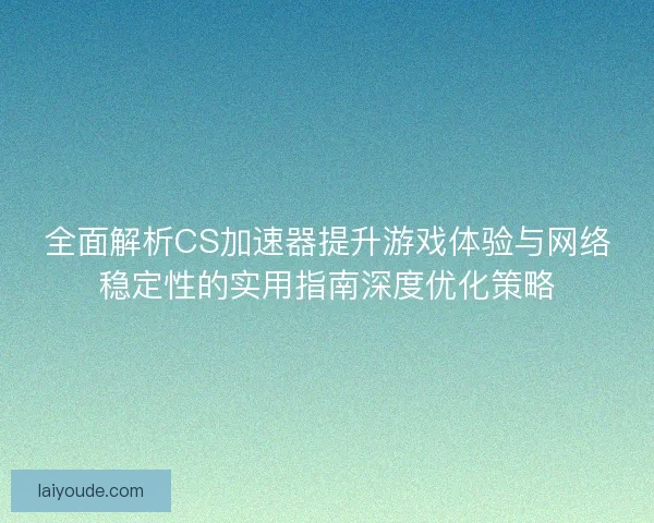 全面解析CS加速器提升游戏体验与网络稳定性的实用指南深度优化策略 全面解析CS加速器提升游戏体验与网络稳定性的实用指南深度优化策略