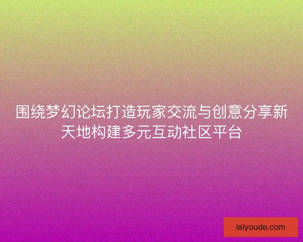 围绕梦幻论坛打造玩家交流与创意分享新天地构建多元互动社区平台