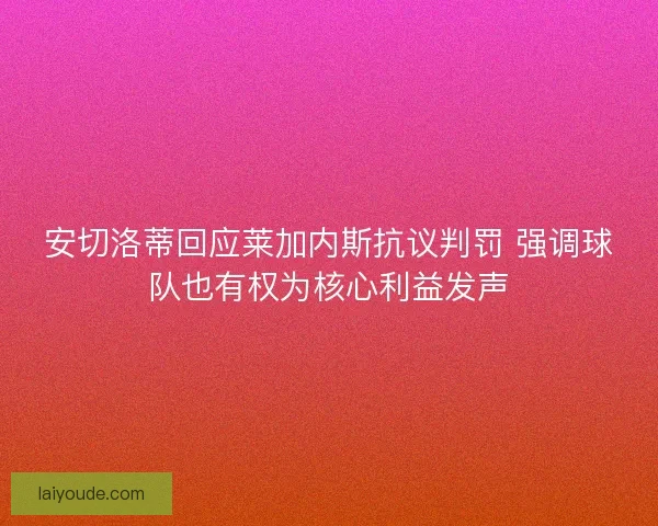 安切洛蒂回应莱加内斯抗议判罚 强调球队也有权为核心利益发声 安切洛蒂回应莱加内斯抗议判罚 强调球队也有权为核心利益发声