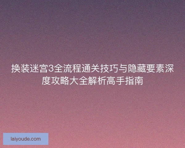 换装迷宫3全流程通关技巧与隐藏要素深度攻略大全解析高手指南 换装迷宫3全流程通关技巧与隐藏要素深度攻略大全解析高手指南