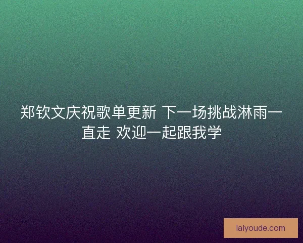 郑钦文庆祝歌单更新 下一场挑战淋雨一直走 欢迎一起跟我学