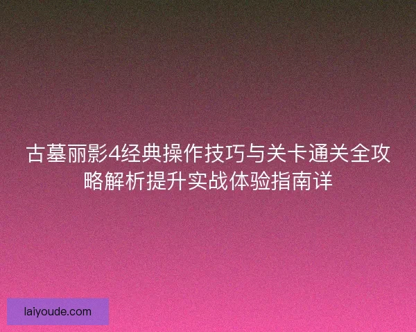 古墓丽影4经典操作技巧与关卡通关全攻略解析提升实战体验指南详