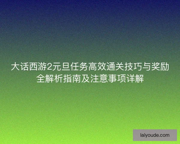 大话西游2元旦任务高效通关技巧与奖励全解析指南及注意事项详解