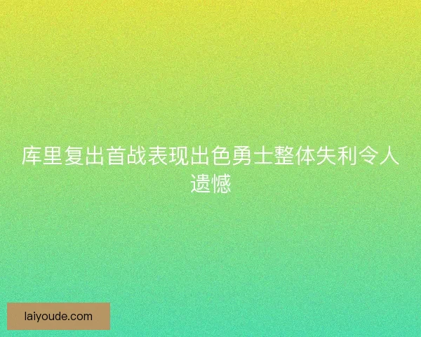 库里复出首战表现出色勇士整体失利令人遗憾