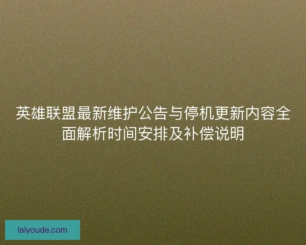 英雄联盟最新维护公告与停机更新内容全面解析时间安排及补偿说明