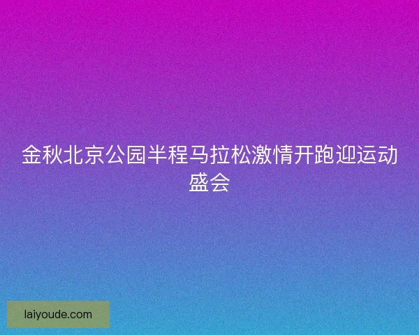 金秋北京公园半程马拉松激情开跑迎运动盛会