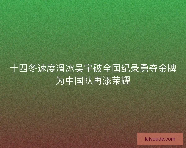 十四冬速度滑冰吴宇破全国纪录勇夺金牌为中国队再添荣耀
