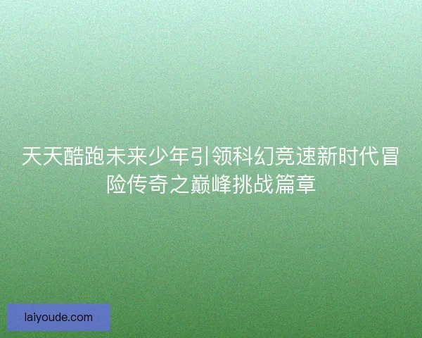 天天酷跑未来少年引领科幻竞速新时代冒险传奇之巅峰挑战篇章 天天酷跑未来少年引领科幻竞速新时代冒险传奇之巅峰挑战篇章