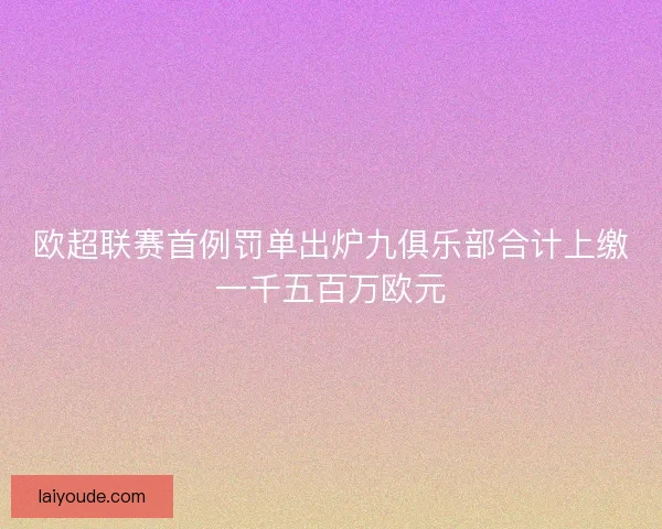 欧超联赛首例罚单出炉九俱乐部合计上缴一千五百万欧元 欧超联赛首例罚单出炉九俱乐部合计上缴一千五百万欧元