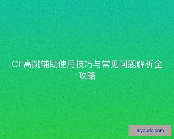 CF高跳辅助使用技巧与常见问题解析全攻略 CF高跳辅助使用技巧与常见问题解析全攻略