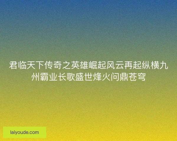 君临天下传奇之英雄崛起风云再起纵横九州霸业长歌盛世烽火问鼎苍穹