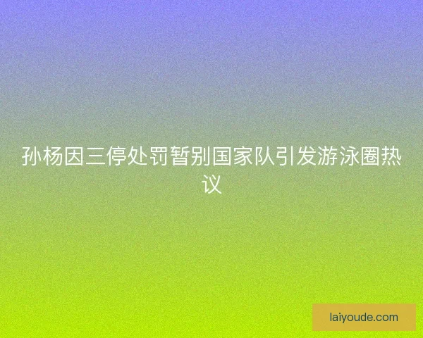 孙杨因三停处罚暂别国家队引发游泳圈热议 孙杨因三停处罚暂别国家队引发游泳圈热议