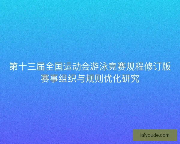 第十三届全国运动会游泳竞赛规程修订版赛事组织与规则优化研究 第十三届全国运动会游泳竞赛规程修订版赛事组织与规则优化研究