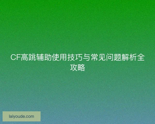 CF高跳辅助使用技巧与常见问题解析全攻略 CF高跳辅助使用技巧与常见问题解析全攻略