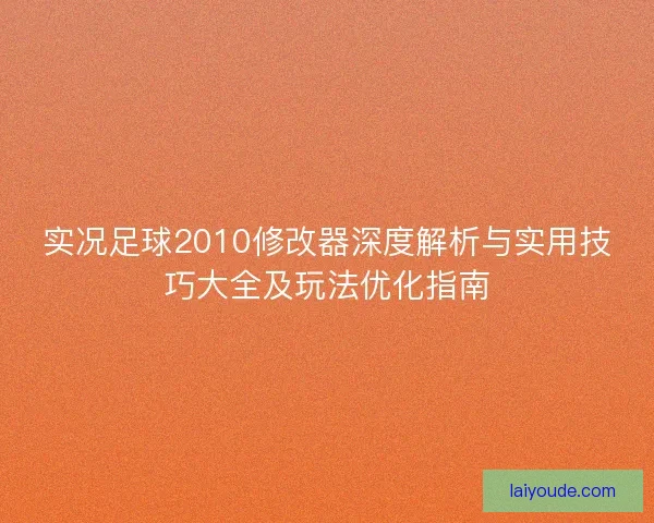 实况足球2010修改器深度解析与实用技巧大全及玩法优化指南 实况足球2010修改器深度解析与实用技巧大全及玩法优化指南