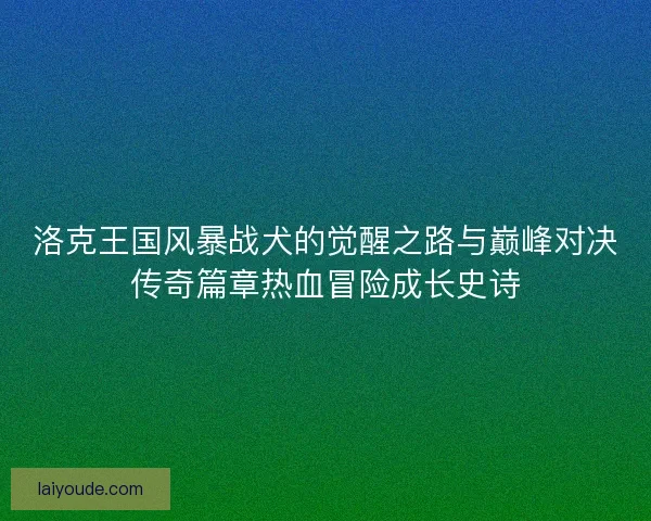 洛克王国风暴战犬的觉醒之路与巅峰对决传奇篇章热血冒险成长史诗 洛克王国风暴战犬的觉醒之路与巅峰对决传奇篇章热血冒险成长史诗