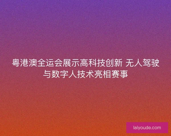 粤港澳全运会展示高科技创新 无人驾驶与数字人技术亮相赛事