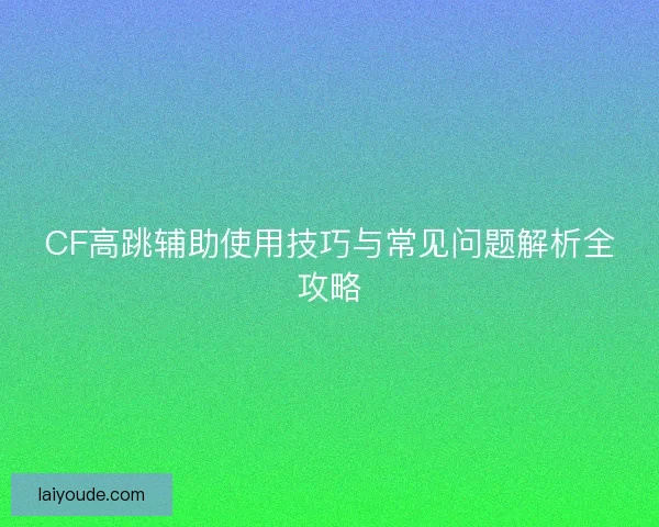 CF高跳辅助使用技巧与常见问题解析全攻略 CF高跳辅助使用技巧与常见问题解析全攻略