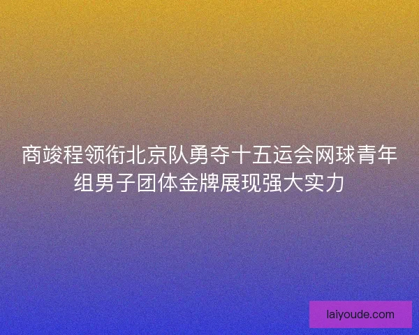 商竣程领衔北京队勇夺十五运会网球青年组男子团体金牌展现强大实力