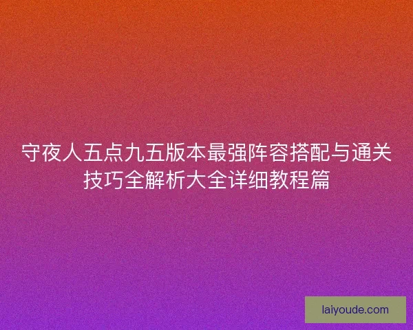 守夜人五点九五版本最强阵容搭配与通关技巧全解析大全详细教程篇
