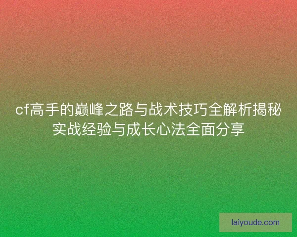 cf高手的巅峰之路与战术技巧全解析揭秘实战经验与成长心法全面分享