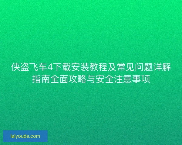 侠盗飞车4下载安装教程及常见问题详解指南全面攻略与安全注意事项 侠盗飞车4下载安装教程及常见问题详解指南全面攻略与安全注意事项