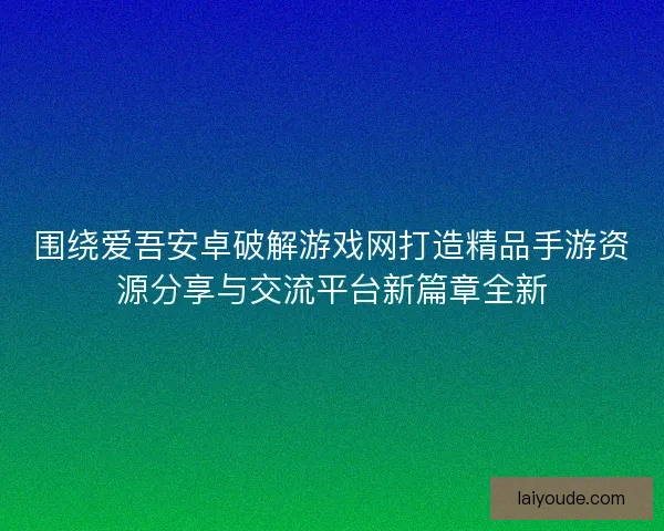 围绕爱吾安卓破解游戏网打造精品手游资源分享与交流平台新篇章全新 围绕爱吾安卓破解游戏网打造精品手游资源分享与交流平台新篇章全新