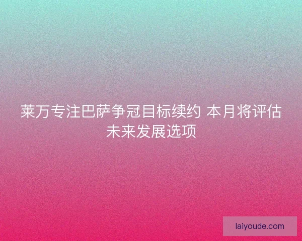 莱万专注巴萨争冠目标续约 本月将评估未来发展选项 莱万专注巴萨争冠目标续约 本月将评估未来发展选项