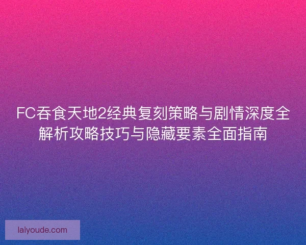 FC吞食天地2经典复刻策略与剧情深度全解析攻略技巧与隐藏要素全面指南 FC吞食天地2经典复刻策略与剧情深度全解析攻略技巧与隐藏要素全面指南