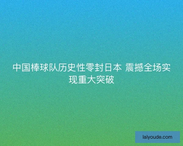 中国棒球队历史性零封日本 震撼全场实现重大突破 中国棒球队历史性零封日本 震撼全场实现重大突破