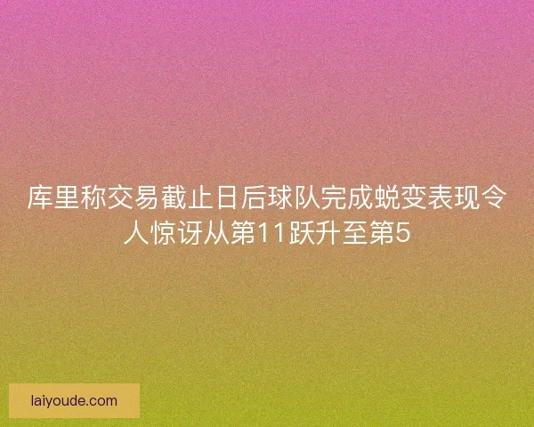 库里称交易截止日后球队完成蜕变表现令人惊讶从第11跃升至第5