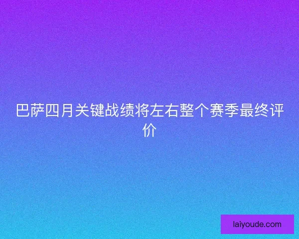巴萨四月关键战绩将左右整个赛季最终评价